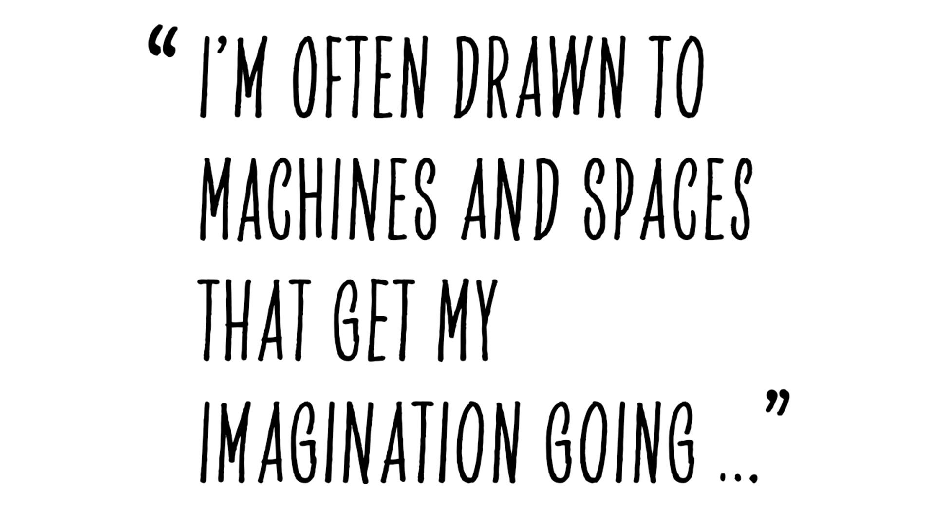 Pull quote from Alastair Philip Wiper that states as following: “I’m often drawn to machines and spaces that get my imagination going ...”